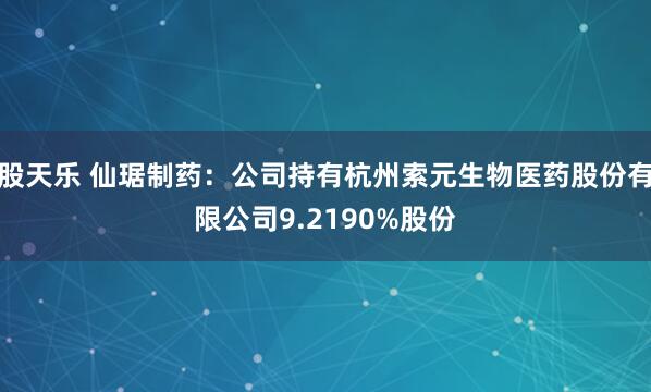 股天乐 仙琚制药：公司持有杭州索元生物医药股份有限公司9.2190%股份