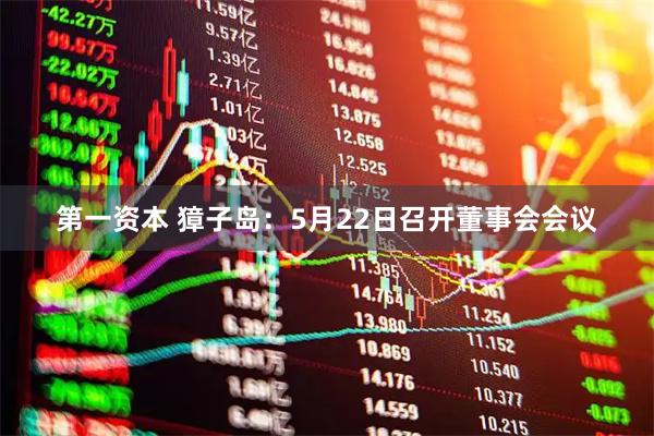 第一资本 獐子岛：5月22日召开董事会会议