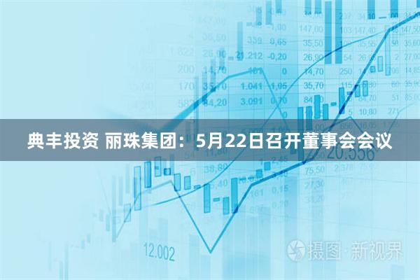 典丰投资 丽珠集团：5月22日召开董事会会议