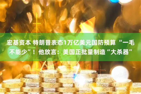 宏基资本 特朗普表态1万亿美元国防预算 “一毛不能少”！他放言：美国正批量制造“大杀器”