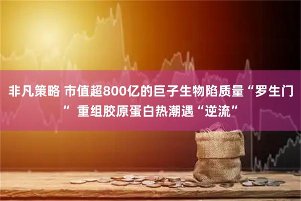 非凡策略 市值超800亿的巨子生物陷质量“罗生门” 重组胶原蛋白热潮遇“逆流”
