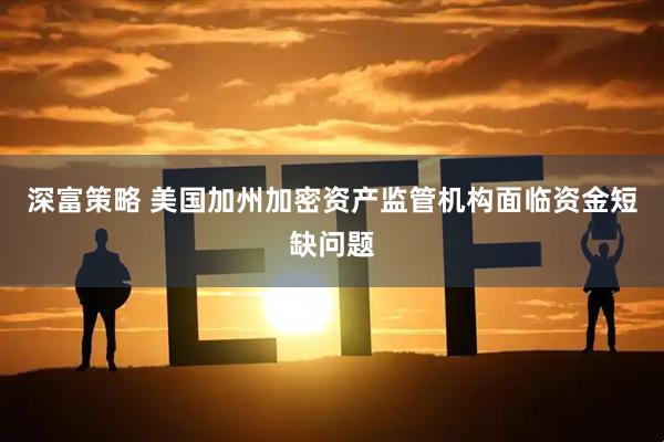 深富策略 美国加州加密资产监管机构面临资金短缺问题