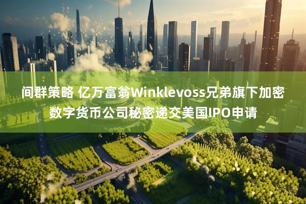间群策略 亿万富翁Winklevoss兄弟旗下加密数字货币公司秘密递交美国IPO申请