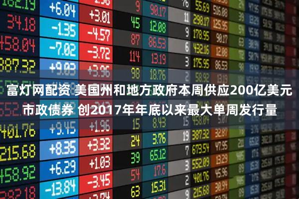 富灯网配资 美国州和地方政府本周供应200亿美元市政债券 创2017年年底以来最大单周发行量