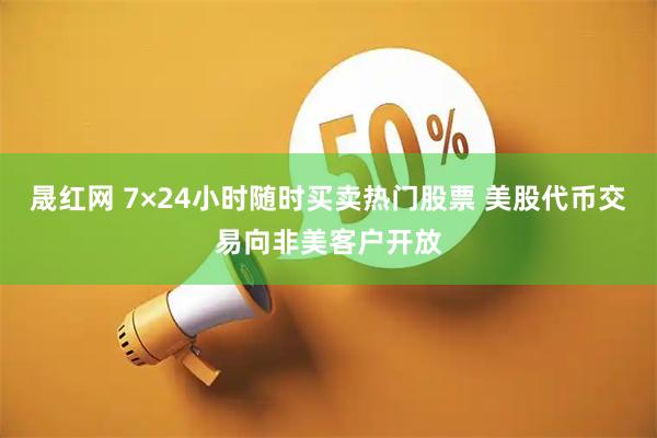 晟红网 7×24小时随时买卖热门股票 美股代币交易向非美客户开放