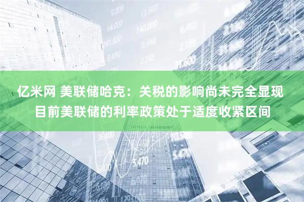 亿米网 美联储哈克：关税的影响尚未完全显现 目前美联储的利率政策处于适度收紧区间
