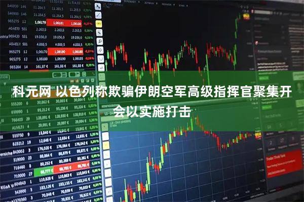 科元网 以色列称欺骗伊朗空军高级指挥官聚集开会以实施打击