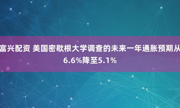 富兴配资 美国密歇根大学调查的未来一年通胀预期从6.6%降至5.1%
