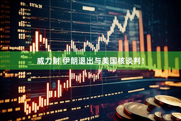 威力财 伊朗退出与美国核谈判！
