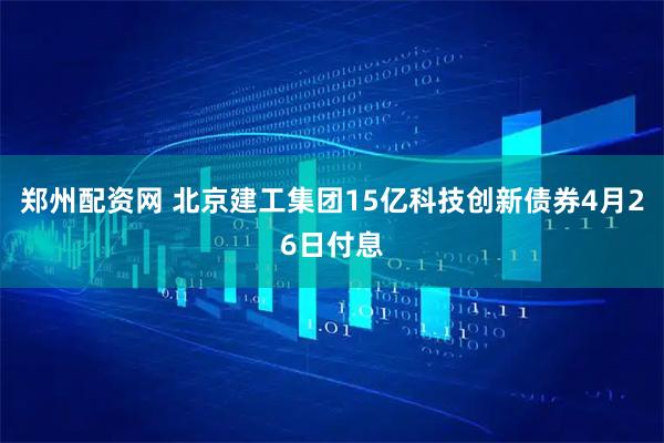 郑州配资网 北京建工集团15亿科技创新债券4月26日付息