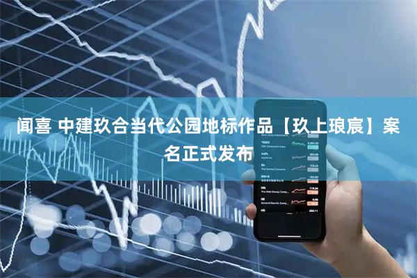 闻喜 中建玖合当代公园地标作品【玖上琅宸】案名正式发布