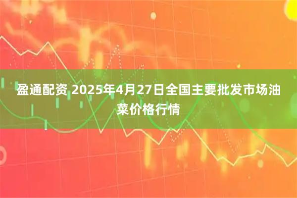 盈通配资 2025年4月27日全国主要批发市场油菜价格行情