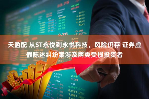 天盈配 从ST永悦到永悦科技，风险仍存 证券虚假陈述纠纷案涉及两类受损投资者