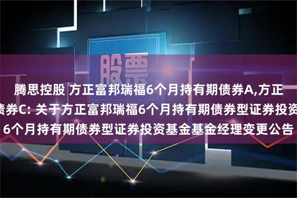 腾思控股 方正富邦瑞福6个月持有期债券A,方正富邦瑞福6个月持有期债券C: 关于方正富邦瑞福6个月持有期债券型证券投资基金基金经理变更公告