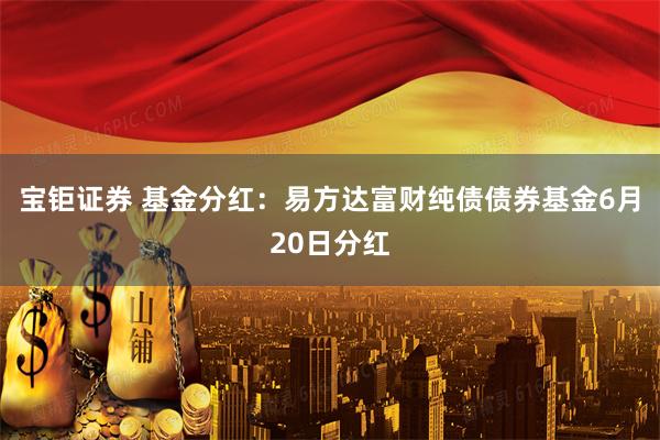宝钜证券 基金分红：易方达富财纯债债券基金6月20日分红