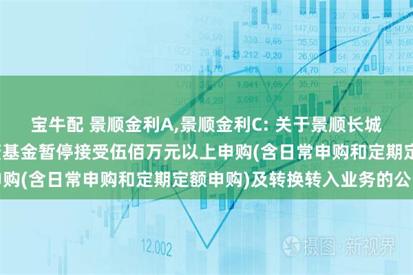 宝牛配 景顺金利A,景顺金利C: 关于景顺长城四季金利债券型证券投资基金暂停接受伍佰万元以上申购(含日常申购和定期定额申购)及转换转入业务的公告