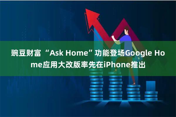 豌豆财富 “Ask Home”功能登场Google Home应用大改版率先在iPhone推出