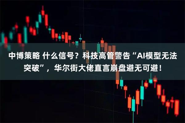 中博策略 什么信号？科技高管警告“AI模型无法突破”，华尔街大佬直言崩盘避无可避！