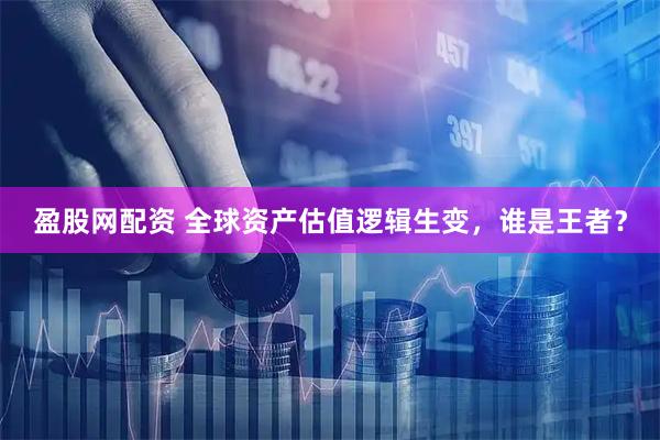 盈股网配资 全球资产估值逻辑生变，谁是王者？