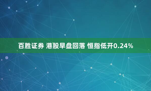 百胜证券 港股早盘回落 恒指低开0.24%