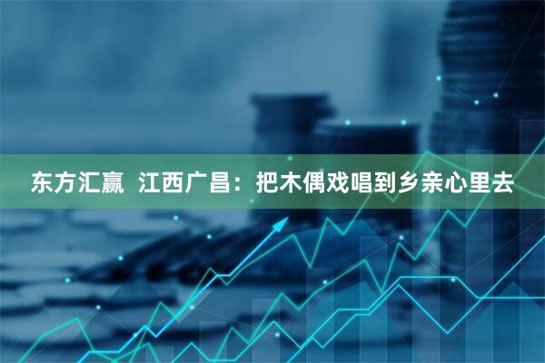 东方汇赢  江西广昌：把木偶戏唱到乡亲心里去