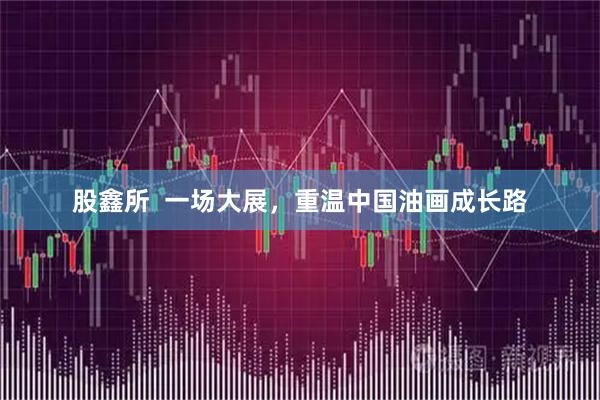 股鑫所  一场大展，重温中国油画成长路