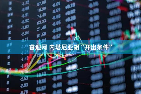 睿迎网 内塔尼亚胡“开出条件”