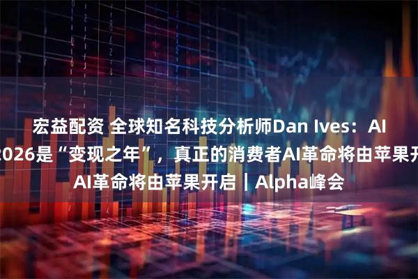 宏益配资 全球知名科技分析师Dan Ives：AI派对才刚开始，2026是“变现之年”，真正的消费者AI革命将由苹果开启｜Alpha峰会