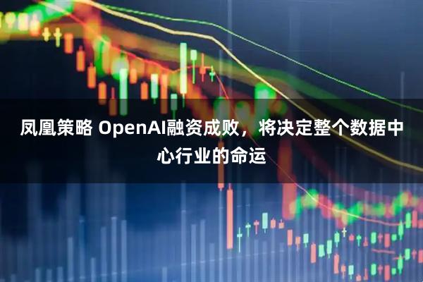凤凰策略 OpenAI融资成败，将决定整个数据中心行业的命运