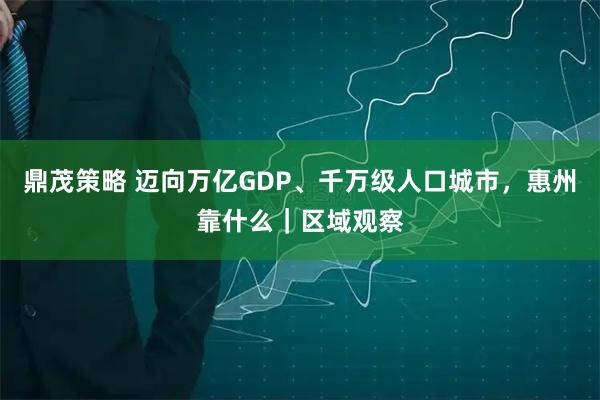 鼎茂策略 迈向万亿GDP、千万级人口城市，惠州靠什么｜区域观察
