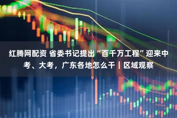 红腾网配资 省委书记提出“百千万工程”迎来中考、大考，广东各地怎么干｜区域观察