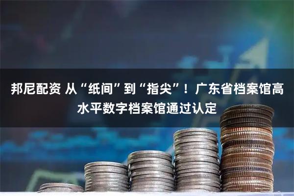 邦尼配资 从“纸间”到“指尖”！广东省档案馆高水平数字档案馆通过认定