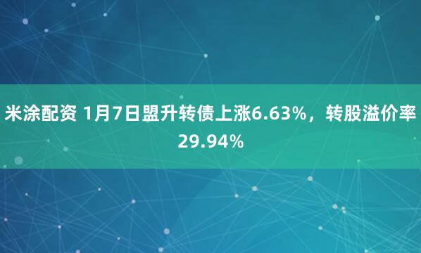 米涂配资 1月7日盟升转债上涨6.63%，转股溢价率29.94%