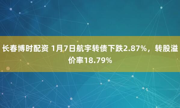 长春博时配资 1月7日航宇转债下跌2.87%，转股溢价率18.79%