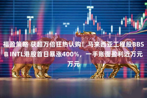 福盈策略 获超万倍狂热认购！马来西亚工程股BBSB INTL港股首日暴涨400%，一手账面盈利近万元