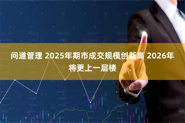 问道管理 2025年期市成交规模创新高 2026年将更上一层楼
