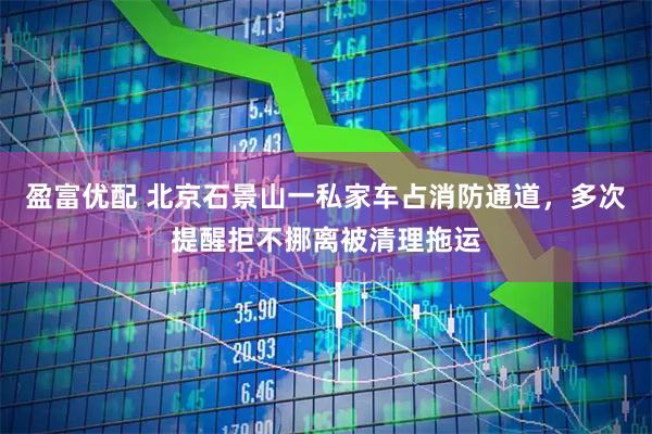 盈富优配 北京石景山一私家车占消防通道，多次提醒拒不挪离被清理拖运