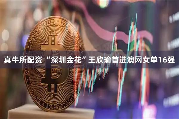 真牛所配资 “深圳金花”王欣瑜首进澳网女单16强