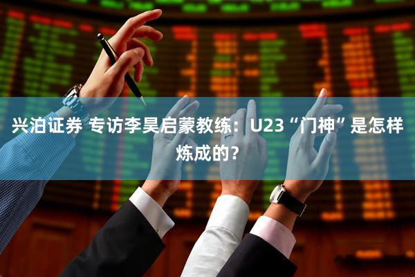 兴泊证券 专访李昊启蒙教练：U23“门神”是怎样炼成的？