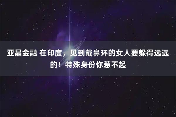 亚晶金融 在印度，见到戴鼻环的女人要躲得远远的！特殊身份你惹不起