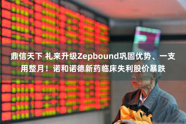 鼎信天下 礼来升级Zepbound巩固优势、一支用整月！诺和诺德新药临床失利股价暴跌