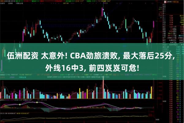 伍洲配资 太意外! CBA劲旅溃败, 最大落后25分, 外线16中3, 前四岌岌可危!